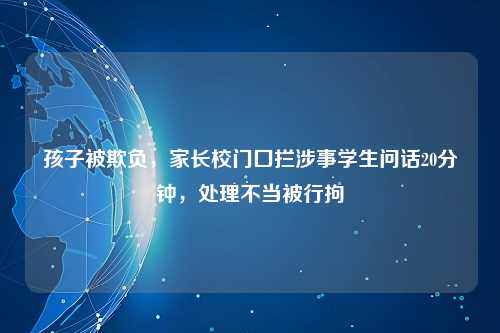 孩子被欺负，家长校门囗拦涉事学生问话20分钟，处理不当被行拘