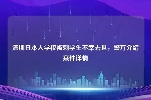 深圳日本人学校被刺学生不幸去世，警方介绍案件详情