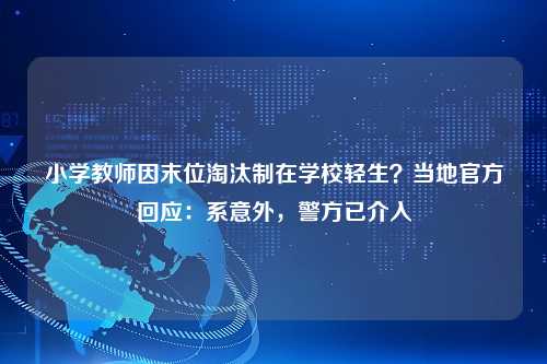 小学教师因末位淘汰制在学校轻生？当地官方回应：系意外，警方已介入