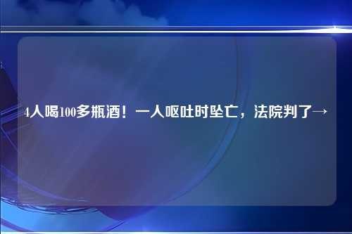 4人喝100多瓶酒！一人呕吐时坠亡，法院判了→